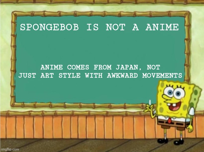 anime is Japanese, not American | SPONGEBOB IS NOT A ANIME; ANIME COMES FROM JAPAN, NOT JUST ART STYLE WITH AWKWARD MOVEMENTS | image tagged in today's lesson | made w/ Imgflip meme maker