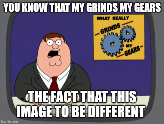 Peter Griffin News Meme | YOU KNOW THAT MY GRINDS MY GEARS; THE FACT THAT THIS IMAGE TO BE DIFFERENT | image tagged in memes,peter griffin news | made w/ Imgflip meme maker