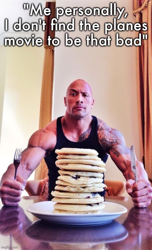 The Rock's Pancakes | "Me personally, I don't find the planes movie to be that bad" | image tagged in the rock's pancakes | made w/ Imgflip meme maker