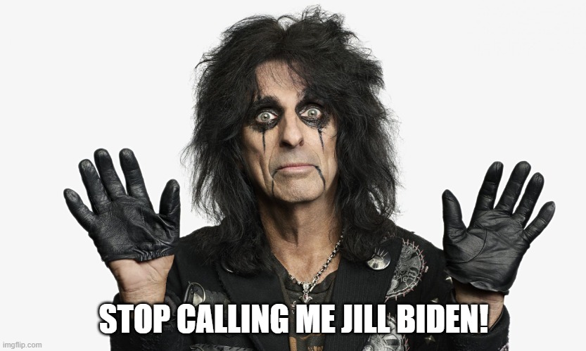 Will the Real Jill Biden stand up? | STOP CALLING ME JILL BIDEN! | image tagged in alice cooper | made w/ Imgflip meme maker