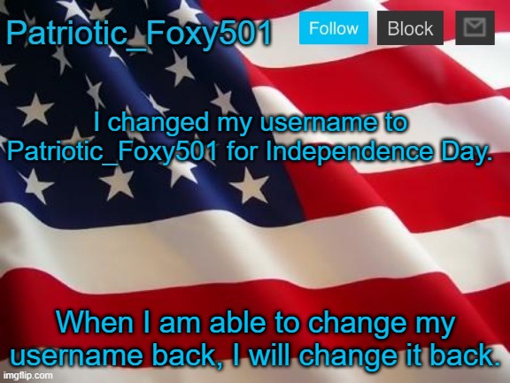 Patriotic_Foxy501 | I changed my username to Patriotic_Foxy501 for Independence Day. When I am able to change my username back, I will change it back. | image tagged in patriotic_foxy501 | made w/ Imgflip meme maker