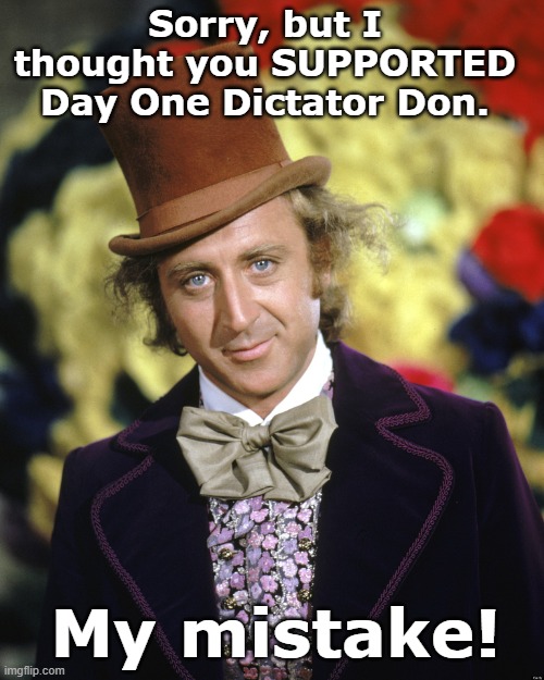 Gene Wilder | Sorry, but I thought you SUPPORTED Day One Dictator Don. My mistake! | image tagged in gene wilder | made w/ Imgflip meme maker