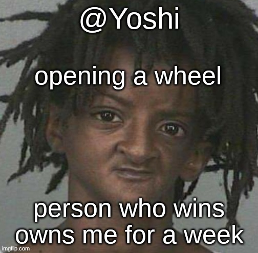 yoshi's cursed mugshot temp | opening a wheel; person who wins owns me for a week | image tagged in yoshi's cursed mugshot temp | made w/ Imgflip meme maker