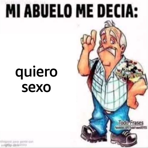 Mi Abuelo Me Decia: | quiero sexo | made w/ Imgflip meme maker