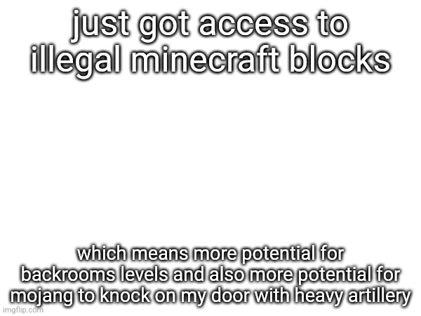 just got access to illegal minecraft blocks; which means more potential for backrooms levels and also more potential for mojang to knock on my door with heavy artillery | made w/ Imgflip meme maker