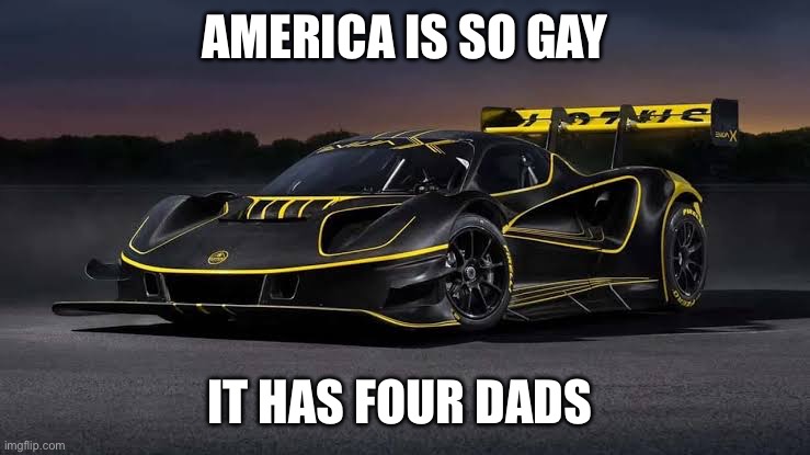 Lotus Evija X | AMERICA IS SO GAY; IT HAS FOUR DADS | image tagged in lotus evija x | made w/ Imgflip meme maker