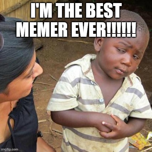 Third World Skeptical Kid Meme | I'M THE BEST MEMER EVER!!!!!! | image tagged in memes,third world skeptical kid | made w/ Imgflip meme maker
