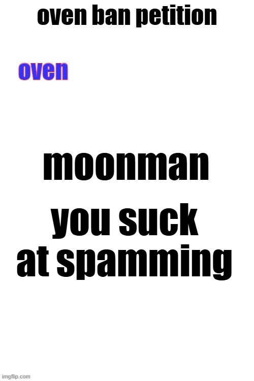im better | moonman; you suck at spamming | image tagged in oven ban petiton sign if you like megasized cocks | made w/ Imgflip meme maker