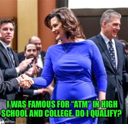 Stretchin’ Gretchen “opens up” about qualifications | I WAS FAMOUS FOR “ATM” IN HIGH SCHOOL AND COLLEGE. DO I QUALIFY? | image tagged in does this dress,democrats,governor,incompetence,pervert,mouth | made w/ Imgflip meme maker