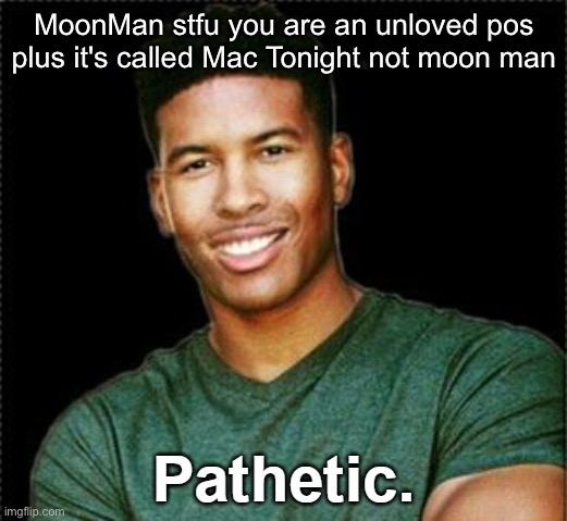 LowTierGod Pathetic. | MoonMan stfu you are an unloved pos plus it's called Mac Tonight not moon man | image tagged in lowtiergod pathetic | made w/ Imgflip meme maker