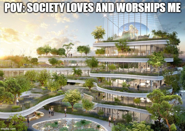 Utopia | POV: SOCIETY LOVES AND WORSHIPS ME | image tagged in utopia | made w/ Imgflip meme maker