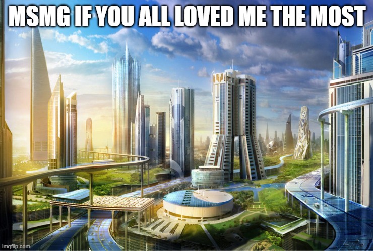 utopia | MSMG IF YOU ALL LOVED ME THE MOST | image tagged in utopia | made w/ Imgflip meme maker