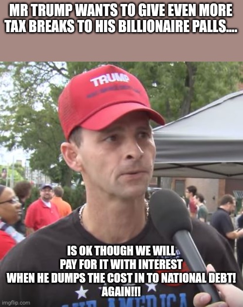 Maga dumb | MR TRUMP WANTS TO GIVE EVEN MORE TAX BREAKS TO HIS BILLIONAIRE PALLS.... IS OK THOUGH WE WILL PAY FOR IT WITH INTEREST WHEN HE DUMPS THE COST IN TO NATIONAL DEBT!
AGAIN!!! | image tagged in trump supporter,college conservative,republican,maga,nevertrump,trump | made w/ Imgflip meme maker