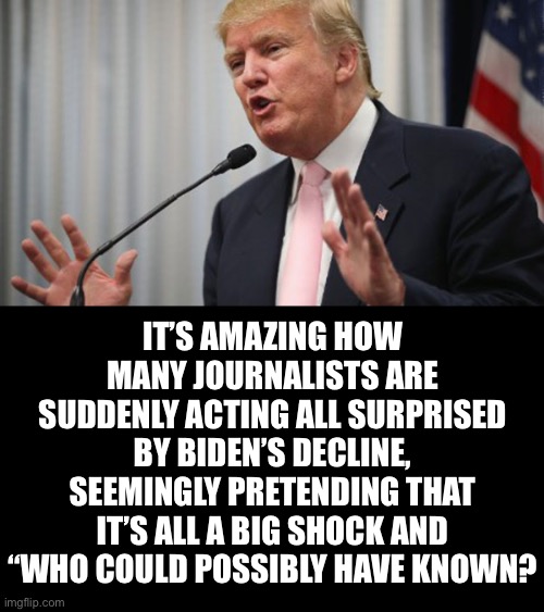 I call B.S. - They’ve known all along. | IT’S AMAZING HOW MANY JOURNALISTS ARE SUDDENLY ACTING ALL SURPRISED BY BIDEN’S DECLINE, SEEMINGLY PRETENDING THAT IT’S ALL A BIG SHOCK AND “WHO COULD POSSIBLY HAVE KNOWN? | image tagged in they knew all along,this is coordinated,all part of their plan | made w/ Imgflip meme maker