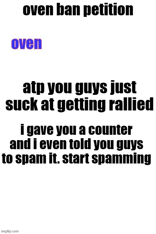 oven ban petiton (sign if you like megasized cocks) | atp you guys just suck at getting rallied; i gave you a counter and i even told you guys to spam it. start spamming | image tagged in oven ban petiton sign if you like megasized cocks | made w/ Imgflip meme maker