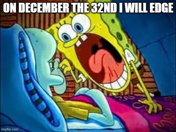 SpongeBob yelling at Squidward | ON DECEMBER THE 32ND I WILL EDGE | image tagged in spongebob yelling at squidward | made w/ Imgflip meme maker