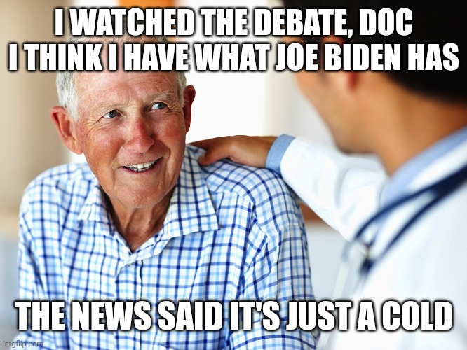 It's just a cold, folks. Biden is as fit as a fiddle and mentally sharp as a tack | I WATCHED THE DEBATE, DOC
I THINK I HAVE WHAT JOE BIDEN HAS; THE NEWS SAID IT'S JUST A COLD | image tagged in patient-doctor,democrats,biden,joe biden | made w/ Imgflip meme maker