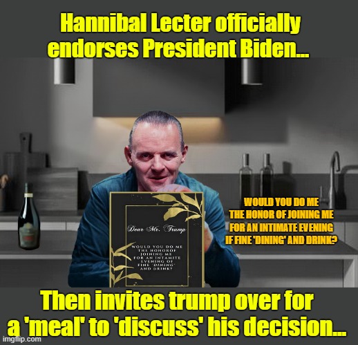 THE INVITATION.... | Hannibal Lecter officially endorses President Biden... WOULD YOU DO ME THE HONOR OF JOINING ME FOR AN INTIMATE EVENING IF FINE 'DINING' AND DRINK? Then invites trump over for a 'meal' to 'discuss' his decision... | image tagged in donald trump memes,donald trump is an idiot,hannibal lecter silence of the lambs,hannibal lecter,political meme | made w/ Imgflip meme maker