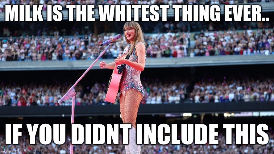 Taylor Swift Concert | MILK IS THE WHITEST THING EVER.. IF YOU DIDNT INCLUDE THIS | image tagged in taylor swift,funny,memes,lol,relatable | made w/ Imgflip meme maker