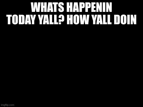 WHATS HAPPENIN TODAY YALL? HOW YALL DOIN | made w/ Imgflip meme maker