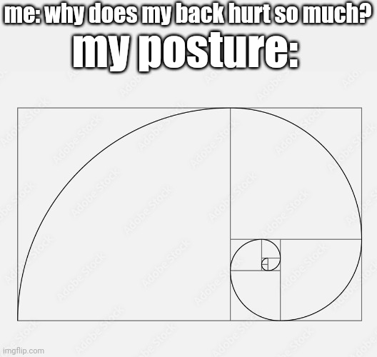 real | my posture:; me: why does my back hurt so much? | image tagged in memes,the golden ratio | made w/ Imgflip meme maker