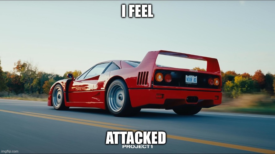 Ferrari f40 | I FEEL; ATTACKED | image tagged in ferrari f40 | made w/ Imgflip meme maker