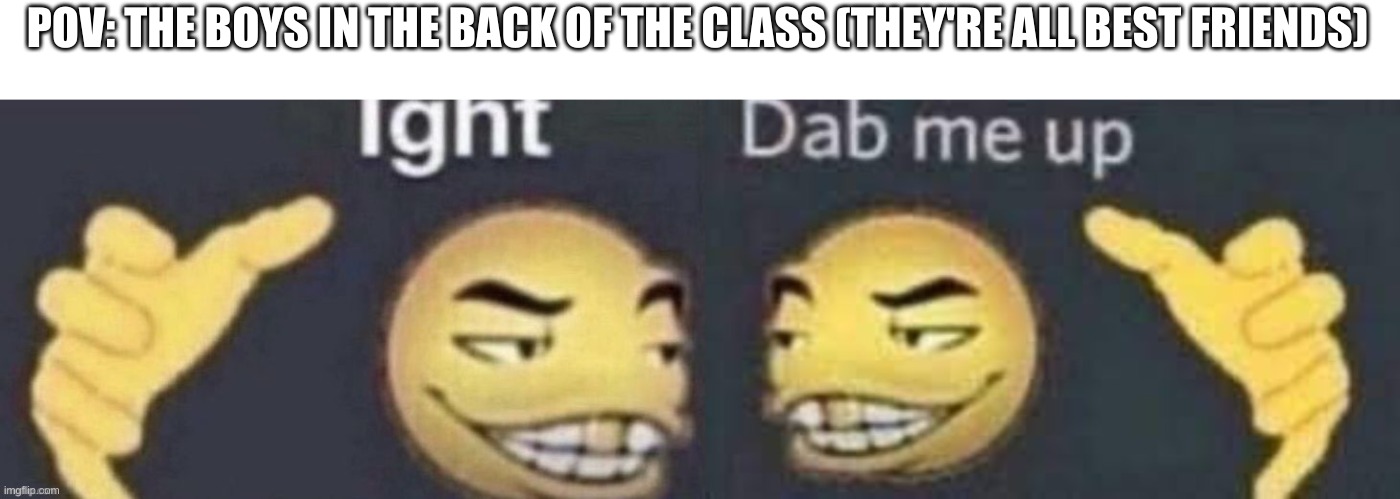 Real | POV: THE BOYS IN THE BACK OF THE CLASS (THEY'RE ALL BEST FRIENDS) | image tagged in dab me up,memes,middle school | made w/ Imgflip meme maker