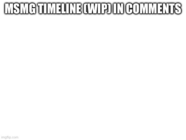 MSMG TIMELINE (WIP) IN COMMENTS | made w/ Imgflip meme maker