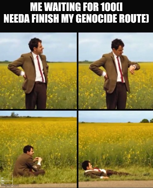 Mr bean waiting | ME WAITING FOR 100(I NEEDA FINISH MY GENOCIDE ROUTE) | image tagged in mr bean waiting | made w/ Imgflip meme maker