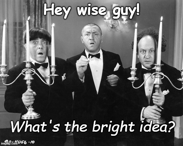 stooges | Hey wise guy! What's the bright idea? | image tagged in funny | made w/ Imgflip meme maker
