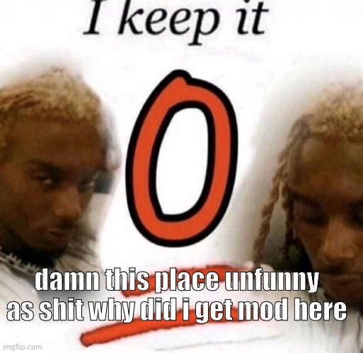 keep it 0 | damn this place unfunny as shit why did i get mod here | image tagged in keep it 0 | made w/ Imgflip meme maker