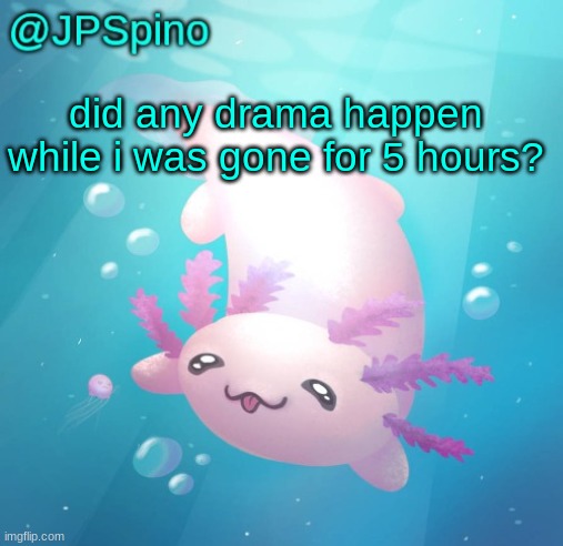 JPSpino's axolotl temp updated | did any drama happen while i was gone for 5 hours? | image tagged in jpspino's axolotl temp updated | made w/ Imgflip meme maker