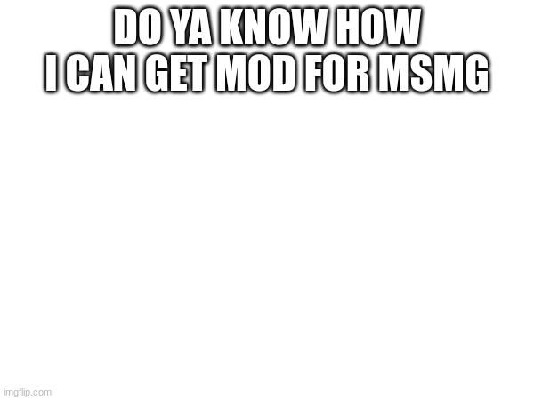 DO YA KNOW HOW I CAN GET MOD FOR MSMG | made w/ Imgflip meme maker