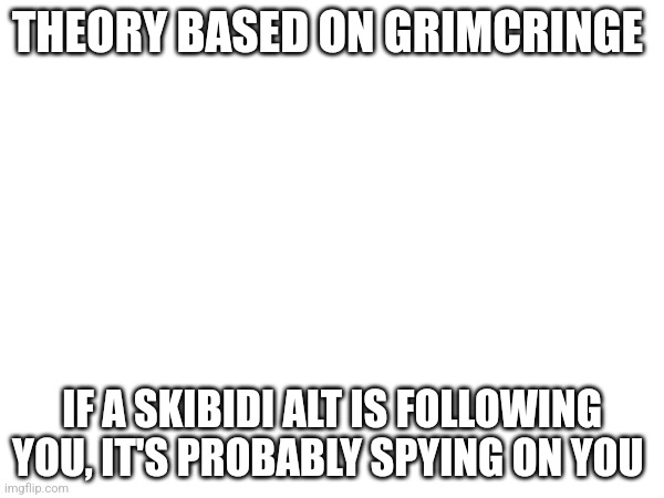 THEORY BASED ON GRIMCRINGE; IF A SKIBIDI ALT IS FOLLOWING YOU, IT'S PROBABLY SPYING ON YOU | image tagged in theory | made w/ Imgflip meme maker
