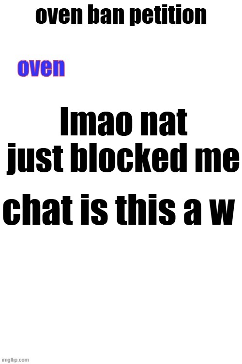 oven ban petiton (sign if you like megasized cocks) | lmao nat just blocked me; chat is this a w | image tagged in oven ban petiton sign if you like megasized cocks | made w/ Imgflip meme maker