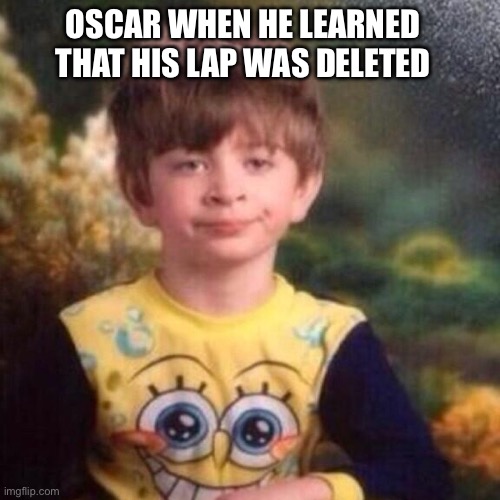 spongebob pajama boy | OSCAR WHEN HE LEARNED THAT HIS LAP WAS DELETED | image tagged in spongebob pajama boy | made w/ Imgflip meme maker