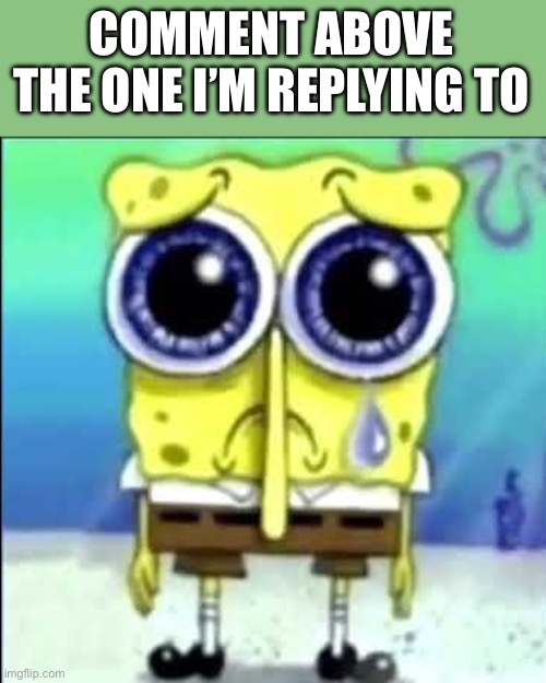 Sad Spongebob | COMMENT ABOVE THE ONE I’M REPLYING TO | image tagged in sad spongebob | made w/ Imgflip meme maker