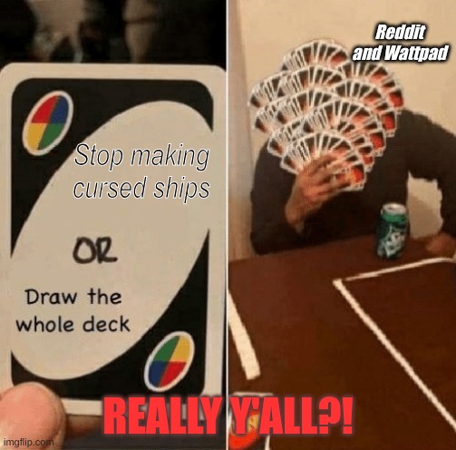 Mmm... | Reddit and Wattpad; Stop making cursed ships; REALLY Y'ALL?! | image tagged in uno draw the whole deck | made w/ Imgflip meme maker