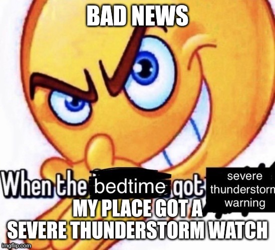 Bad news ? | BAD NEWS; MY PLACE GOT A SEVERE THUNDERSTORM WATCH | image tagged in when the bedtime got the severe thunderstorm warning | made w/ Imgflip meme maker