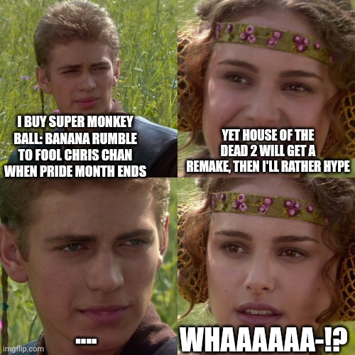 Anakin Padme 4 Panel | I BUY SUPER MONKEY BALL: BANANA RUMBLE TO FOOL CHRIS CHAN WHEN PRIDE MONTH ENDS; YET HOUSE OF THE DEAD 2 WILL GET A REMAKE, THEN I'LL RATHER HYPE; WHAAAAAA-!? .... | image tagged in anakin padme 4 panel,house of the dead,super monkey ball,pride month,remake | made w/ Imgflip meme maker