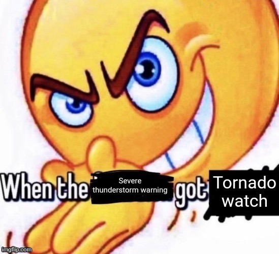 When the X got X | Severe thunderstorm warning Tornado watch | image tagged in when the x got x | made w/ Imgflip meme maker