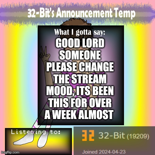 ㅤ | GOOD LORD SOMEONE PLEASE CHANGE THE STREAM MOOD, ITS BEEN THIS FOR OVER A WEEK ALMOST | image tagged in 32-bit's announcement template | made w/ Imgflip meme maker