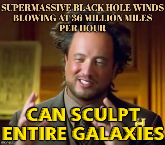 Winds From Black Holes Influence Development Of Surrounding Galaxies | SUPERMASSIVE BLACK HOLE WINDS
BLOWING AT 36 MILLION MILES
PER HOUR; CAN SCULPT ENTIRE GALAXIES | image tagged in memes,ancient aliens,galaxy,black holes,science,galaxy quest | made w/ Imgflip meme maker