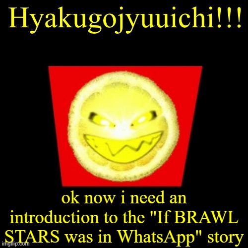 hyaku | ok now i need an introduction to the "If BRAWL STARS was in WhatsApp" story | image tagged in hyaku | made w/ Imgflip meme maker