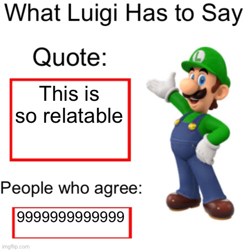 What Luigi Has to Say | This is so relatable 9999999999999 | image tagged in what luigi has to say | made w/ Imgflip meme maker