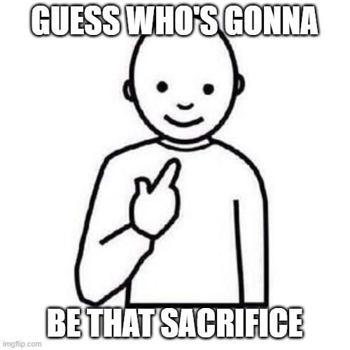 Guess who | GUESS WHO'S GONNA; BE THAT SACRIFICE | image tagged in guess who | made w/ Imgflip meme maker