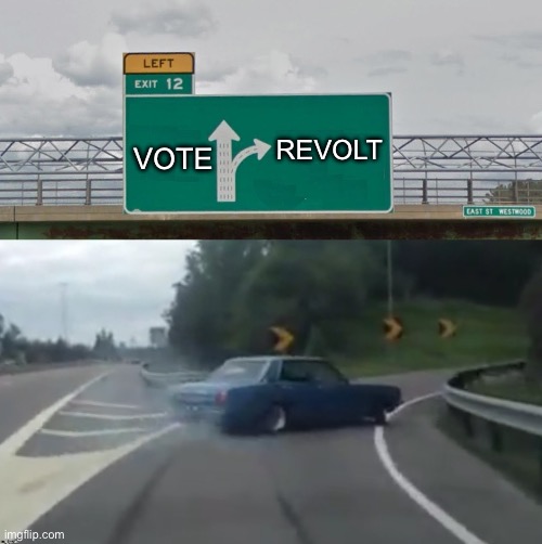 Don't Vote, Revolt | VOTE; REVOLT | image tagged in left exit 12 high resolution,capitalism,democracy,fraud,revolution,scumbag government | made w/ Imgflip meme maker