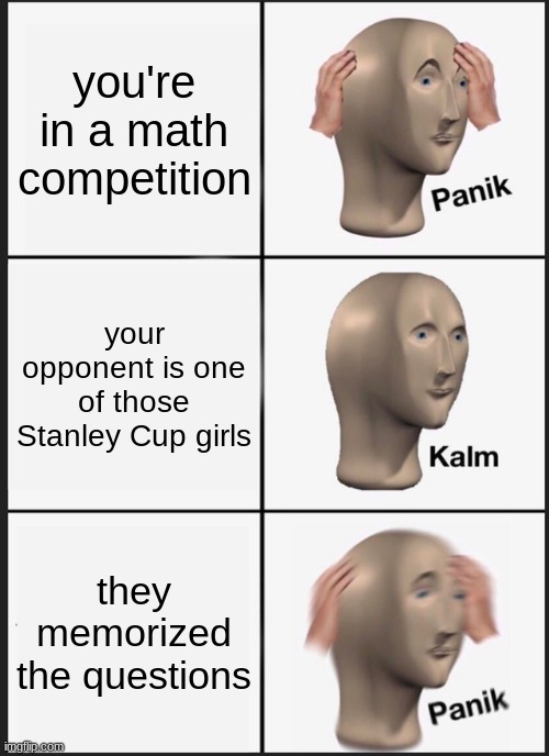 this happened to me once in a school math competition and she managed to beat the Asian kid | you're in a math competition; your opponent is one of those Stanley Cup girls; they memorized the questions | image tagged in memes,panik kalm panik,meth | made w/ Imgflip meme maker