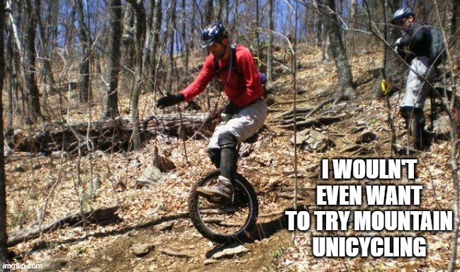 memes by Brad - Is mountain unicycling a real thing? | I WOULN'T EVEN WANT TO TRY MOUNTAIN UNICYCLING | image tagged in funny,sports,funny meme,biking,humor | made w/ Imgflip meme maker