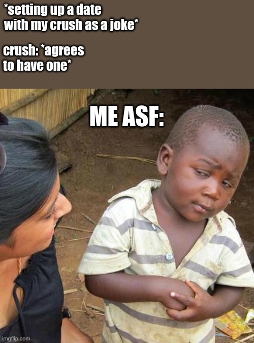 ight bet | *setting up a date with my crush as a joke*; crush: *agrees to have one*; ME ASF: | image tagged in memes,third world skeptical kid | made w/ Imgflip meme maker